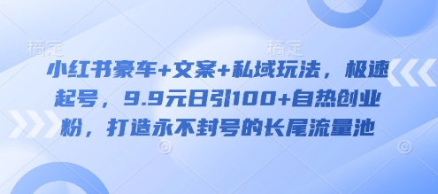 小红书豪车+文案+私域玩法，极速起号，9.9元日引100+自热创业粉，打造永不封号的长尾流量池-优优网创