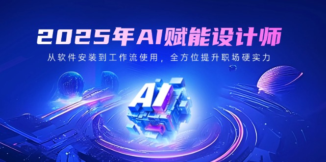 2025年AI赋能设计师：从软件安装到工作流使用，全方位提升职场硬实力-优优网创