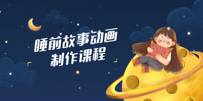 睡前故事动画制作课程，涵盖AI文案、配音、视频剪辑等，实现百分百原创-优优网创
