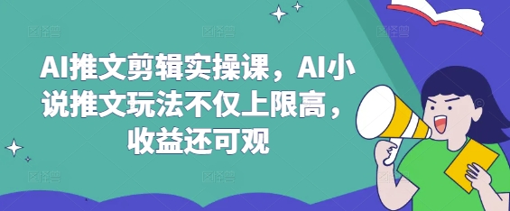 AI推文剪辑实操课，AI小说推文玩法不仅上限高，收益还可观-优优网创