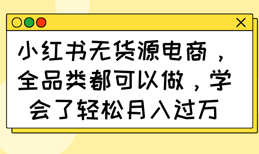 小红书无货源电商，全品类都可以做，学会了轻松月入过万-优优网创